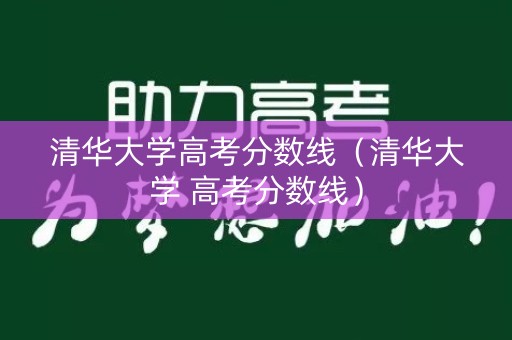 清华大学高考分数线（清华大学 高考分数线）