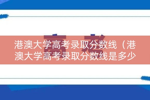 港澳大学高考录取分数线（港澳大学高考录取分数线是多少）