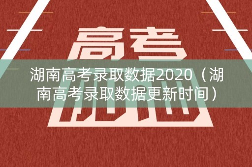 湖南高考录取数据2020（湖南高考录取数据更新时间）