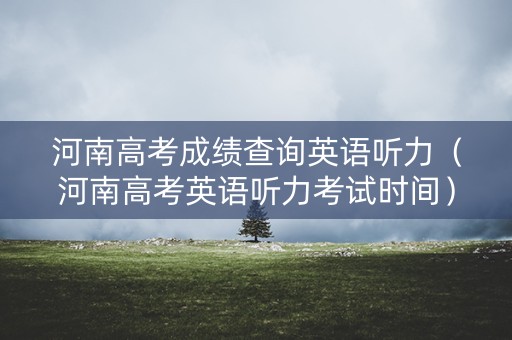 河南高考成绩查询英语听力（河南高考英语听力考试时间）