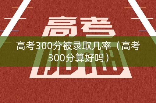 高考300分被录取几率（高考300分算好吗）