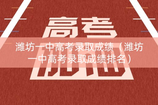 潍坊一中高考录取成绩（潍坊一中高考录取成绩排名）
