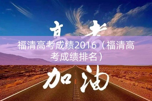 福清高考成绩2016（福清高考成绩排名）