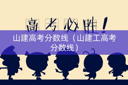 山建高考分数线（山建工高考分数线）