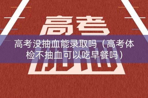 高考没抽血能录取吗（高考体检不抽血可以吃早餐吗）