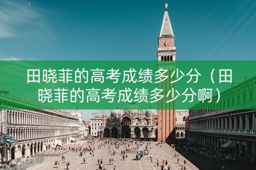 田晓菲的高考成绩多少分(田晓菲的高考成绩多少分啊) 田晓菲的高考成绩多少分(田晓菲的高考成绩多少分啊)