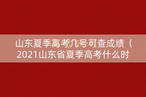山东夏季高考几号可查成绩（2021山东省夏季高考什么时候可以出成绩）