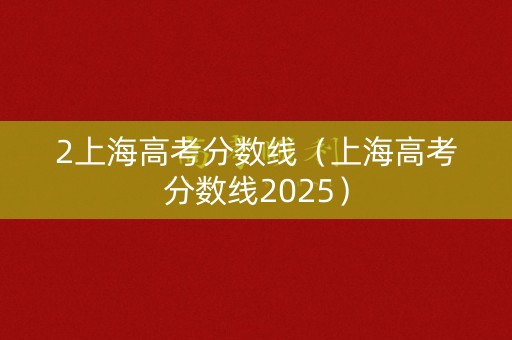 2上海高考分数线（上海高考分数线2025）