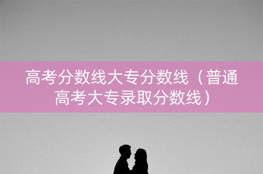 高考分数线大专分数线（普通高考大专录取分数线）
