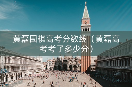 黄磊围棋高考分数线（黄磊高考考了多少分）