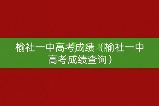 榆社一中高考成绩（榆社一中高考成绩查询）
