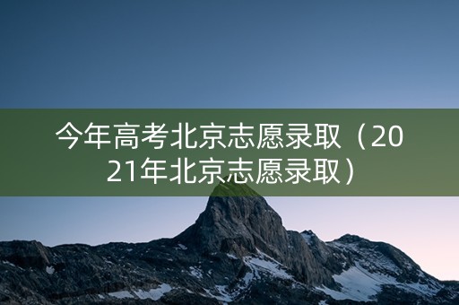 今年高考北京志愿录取（2021年北京志愿录取）