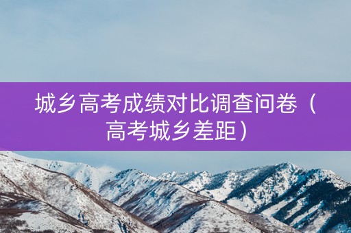 城乡高考成绩对比调查问卷（高考城乡差距）