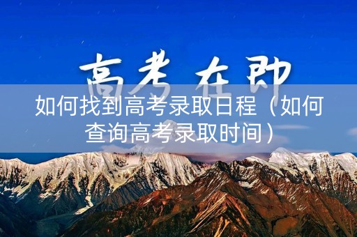 如何找到高考录取日程（如何查询高考录取时间）