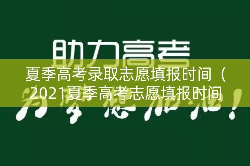 夏季高考录取志愿填报时间（2021夏季高考志愿填报时间）