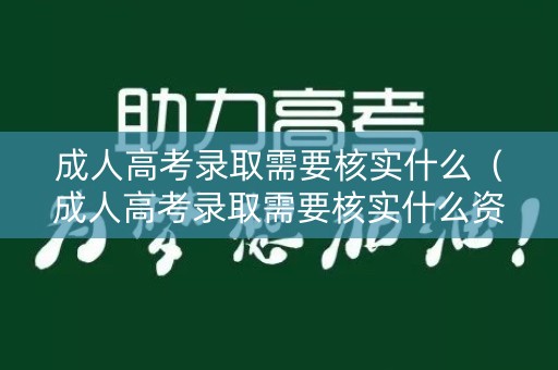 成人高考录取需要核实什么（成人高考录取需要核实什么资料）