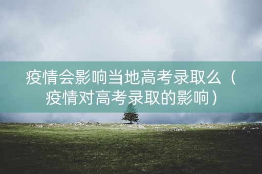 疫情会影响当地高考录取么（疫情对高考录取的影响）