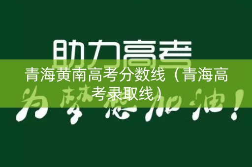 青海黄南高考分数线（青海高考录取线）