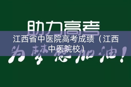江西省中医院高考成绩（江西中医院校）