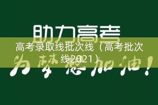 高考录取线批次线（高考批次线2021）