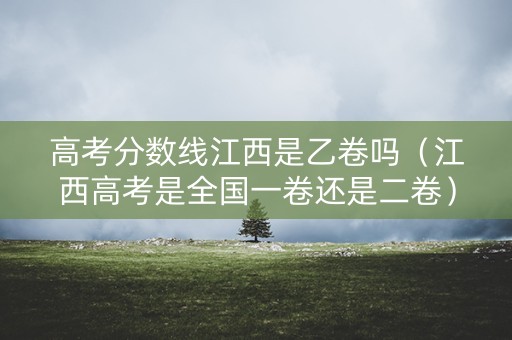 高考分数线江西是乙卷吗（江西高考是全国一卷还是二卷）