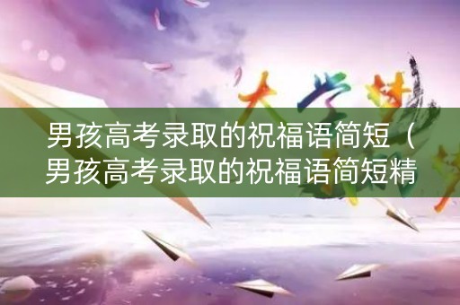 男孩高考录取的祝福语简短（男孩高考录取的祝福语简短精辟）