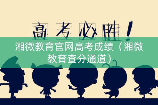 湘微教育官网高考成绩（湘微教育查分通道）