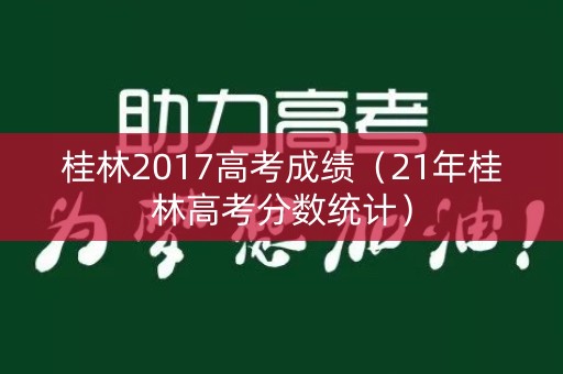 桂林2017高考成绩（21年桂林高考分数统计）