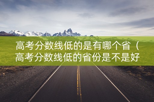 高考分数线低的是有哪个省（高考分数线低的省份是不是好考呀!）