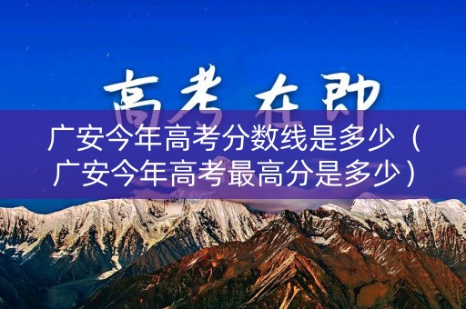 广安今年高考分数线是多少(广安今年高考最高分是多少) 广安今年高考分数线是多少(广安今年高考最高分是多少)