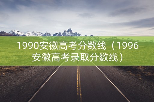 1990安徽高考分数线（1996安徽高考录取分数线）