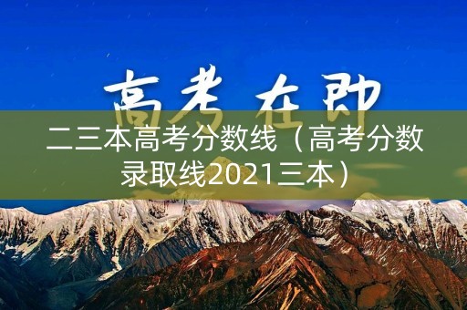 二三本高考分数线（高考分数录取线2021三本）