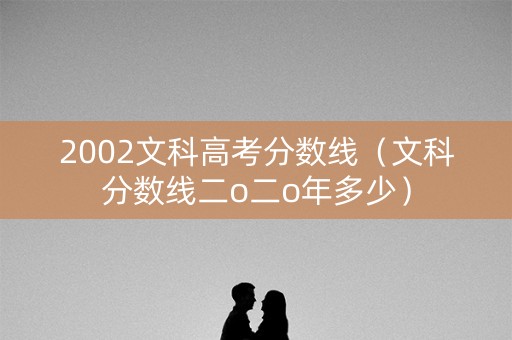 2002文科高考分数线（文科分数线二o二o年多少）
