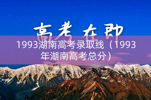 1993湖南高考录取线（1993年湖南高考总分）