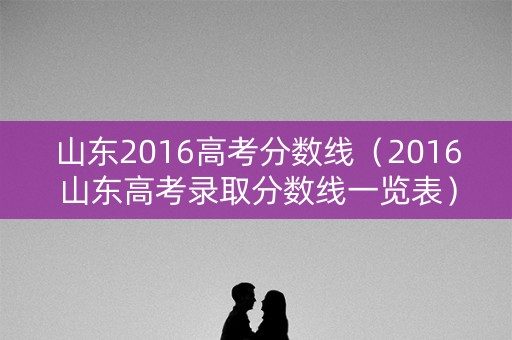 山东2016高考分数线（2016山东高考录取分数线一览表）