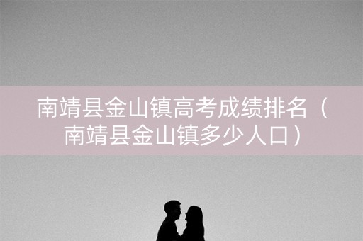 南靖县金山镇高考成绩排名（南靖县金山镇多少人口）