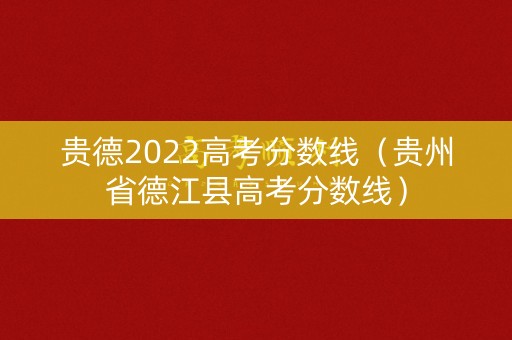 贵德2022高考分数线（贵州省德江县高考分数线）