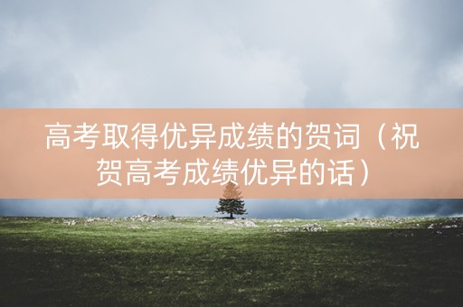 高考取得优异成绩的贺词（祝贺高考成绩优异的话）