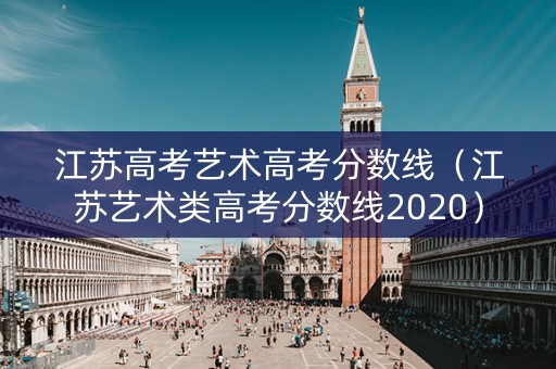 江苏高考艺术高考分数线（江苏艺术类高考分数线2020）