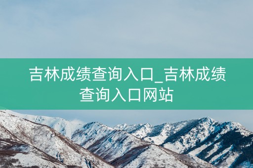 吉林成绩查询入口_吉林成绩查询入口网站