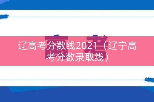 辽高考分数线2021（辽宁高考分数录取线）
