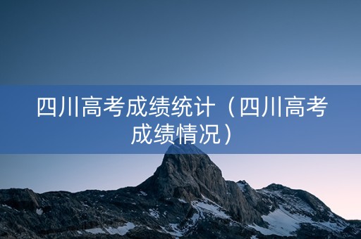 四川高考成绩统计（四川高考成绩情况）