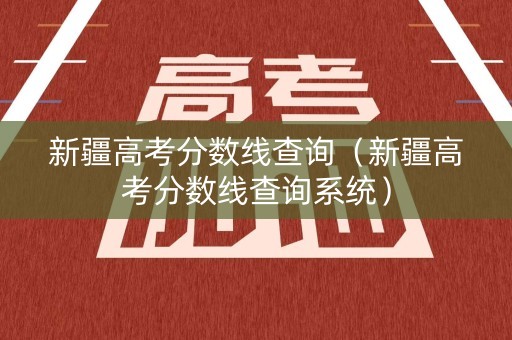 新疆高考分数线查询（新疆高考分数线查询系统）