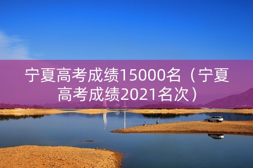 宁夏高考成绩15000名（宁夏高考成绩2021名次）