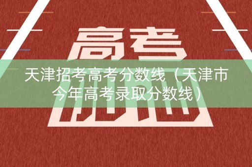 天津招考高考分数线（天津市今年高考录取分数线）