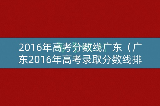 2016年高考分数线广东（广东2016年高考录取分数线排位）