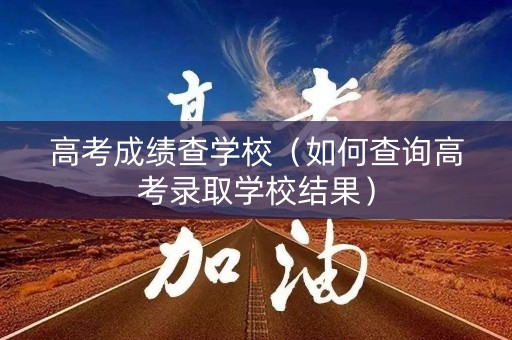 高考成绩查学校（如何查询高考录取学校结果）