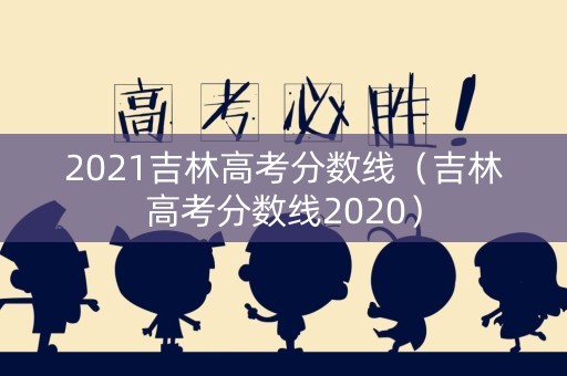 2021吉林高考分数线（吉林高考分数线2020）