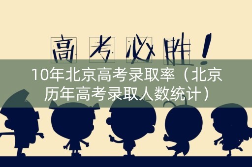 10年北京高考录取率（北京历年高考录取人数统计）