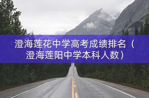 澄海莲花中学高考成绩排名（澄海莲阳中学本科人数）
